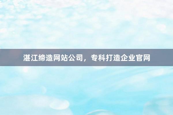 湛江缔造网站公司，专科打造企业官网