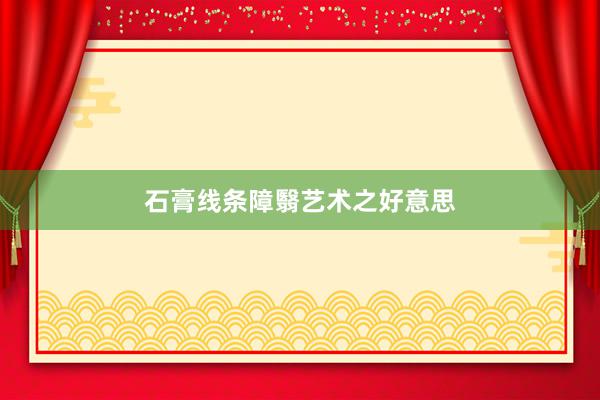 石膏线条障翳艺术之好意思