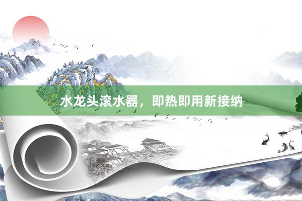水龙头滚水器，即热即用新接纳