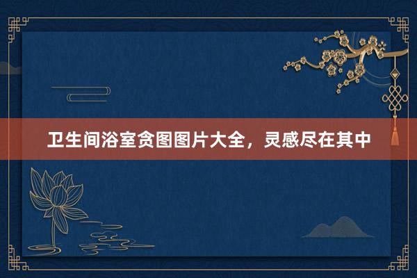 卫生间浴室贪图图片大全，灵感尽在其中
