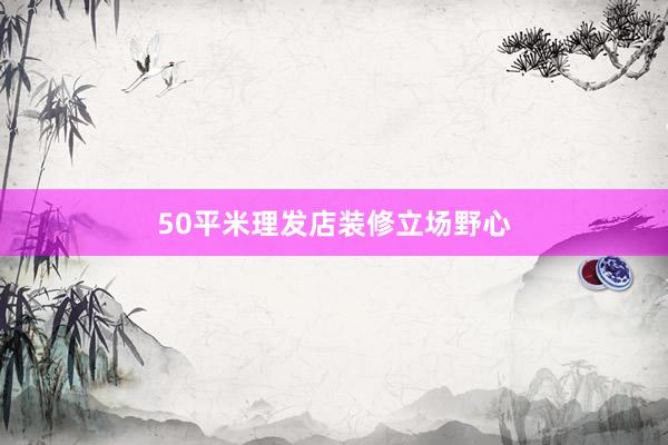 50平米理发店装修立场野心