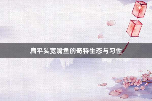 扁平头宽嘴鱼的奇特生态与习性
